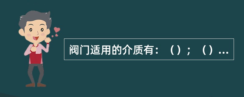 阀门适用的介质有：（）；（）；（）；腐蚀介质和剧毒介质。