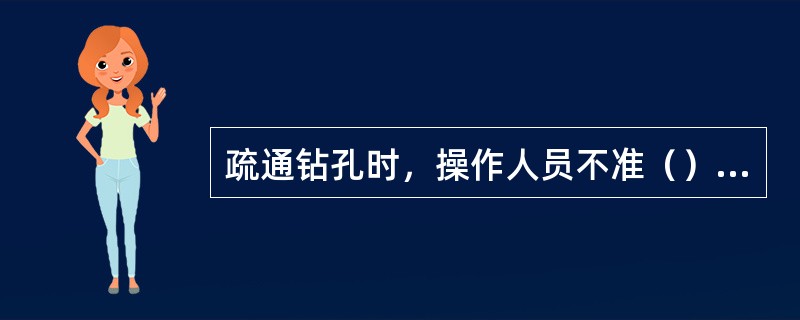 疏通钻孔时，操作人员不准（）操作。