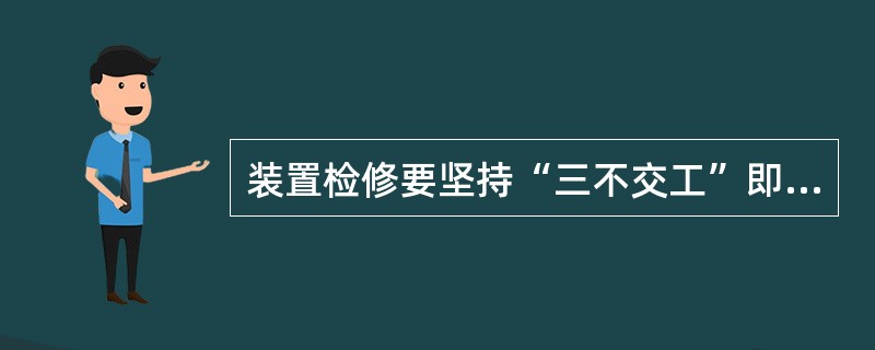 装置检修要坚持“三不交工”即（）、（）、（），“四不开车”即（）、（）、（）、（