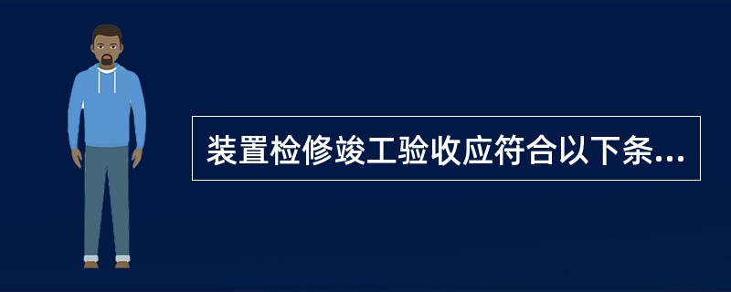 装置检修竣工验收应符合以下条件：（）