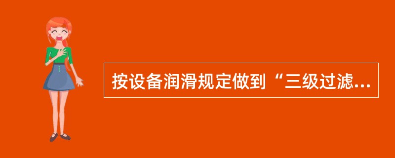 按设备润滑规定做到“三级过滤”，具体内容如下：“三级过滤”：领油大桶到固定贮油箱