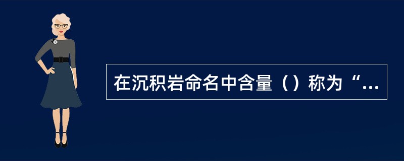 在沉积岩命名中含量（）称为“质”。