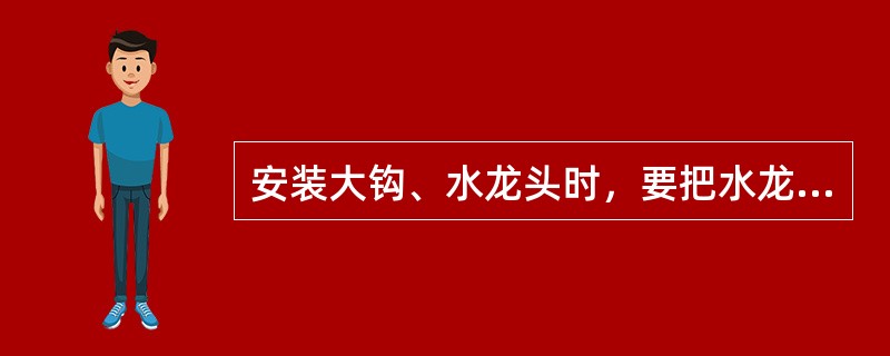 安装大钩、水龙头时，要把水龙头（），打开大钩，缓慢放下至适当位置使水龙头的提环进