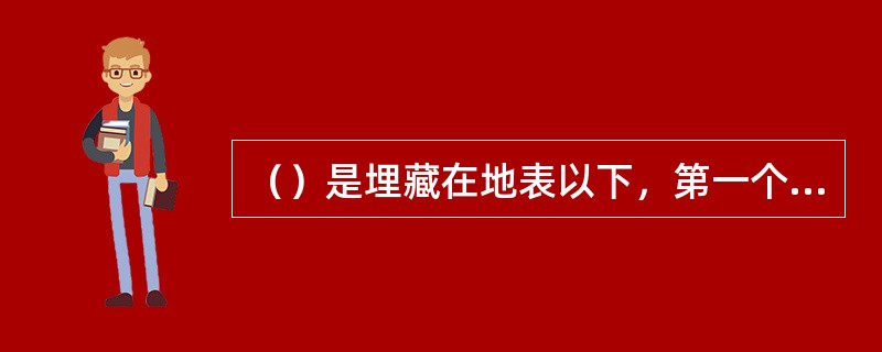 （）是埋藏在地表以下，第一个稳定隔水层以上具有自由水面的重力水。