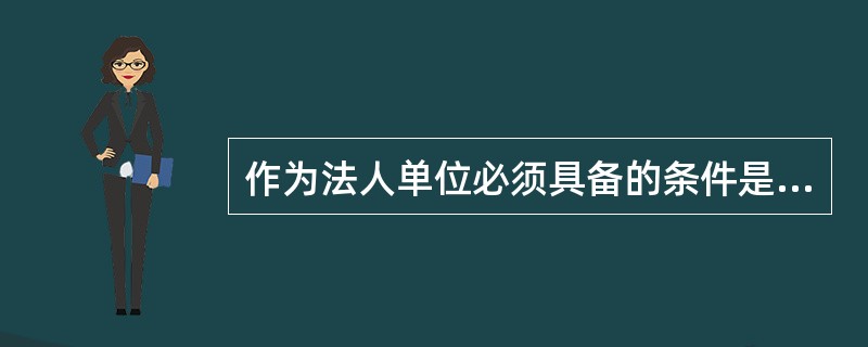 作为法人单位必须具备的条件是（）。