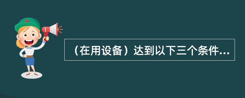 （在用设备）达到以下三个条件者为完好设备：①设备（）良好，如动力设备的出力达到原