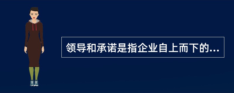 领导和承诺是指企业自上而下的各级管理层的领导和承诺。