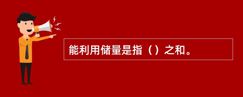 能利用储量是指（）之和。