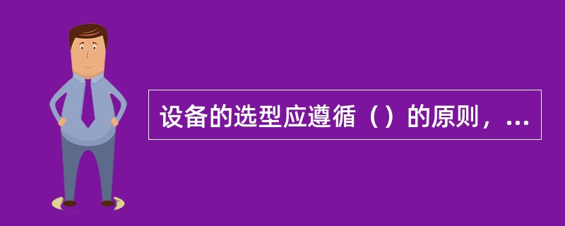 设备的选型应遵循（）的原则，对设备的（）提出要求。