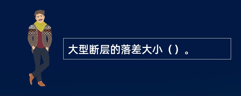 大型断层的落差大小（）。