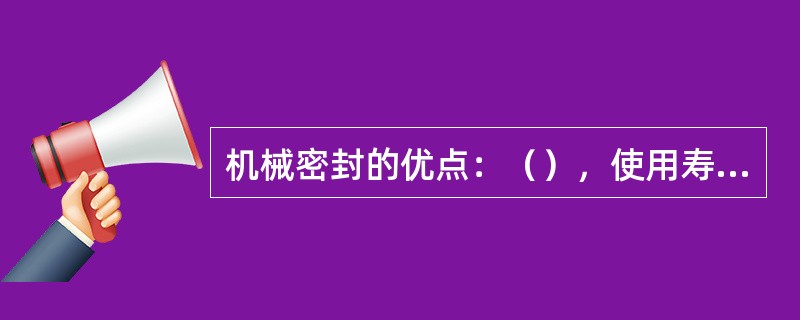 机械密封的优点：（），使用寿命长，功率消耗少。