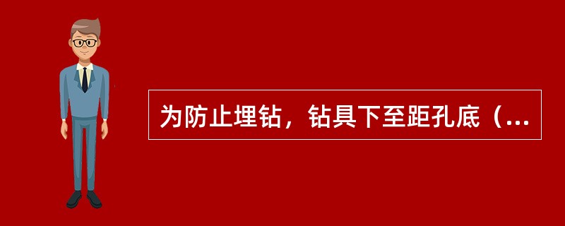 为防止埋钻，钻具下至距孔底（）时，立即开泵送水，见返水后才能钻进。