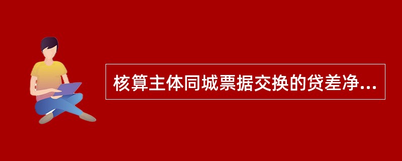 核算主体同城票据交换的贷差净额由人民银行会计营业部门通过小额支付系统向核算主体发