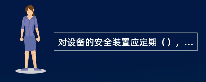 对设备的安全装置应定期（），不准擅自拆除或闲置，并确保工作可靠。（）设施应完好投