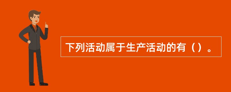 下列活动属于生产活动的有（）。