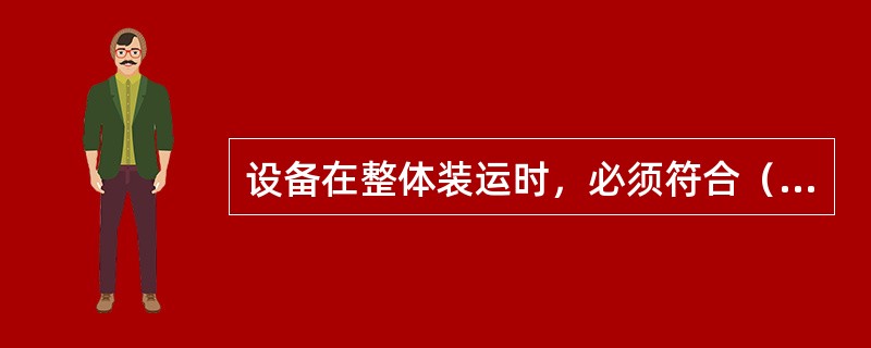 设备在整体装运时，必须符合（）的规定，不得超长、超高、超宽、超重。