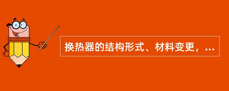 换热器的结构形式、材料变更，须经二级单位机械副总工程师审批，A类及年度大修、更新