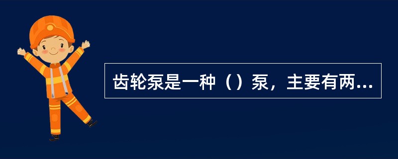 齿轮泵是一种（）泵，主要有两个互相啮合的齿轮、泵壳和端盖组成。