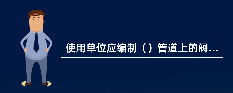 使用单位应编制（）管道上的阀门台帐。