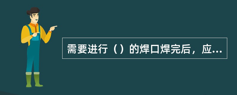 需要进行（）的焊口焊完后，应立即进行焊后热处理，否则应采取后热、（）等措施。