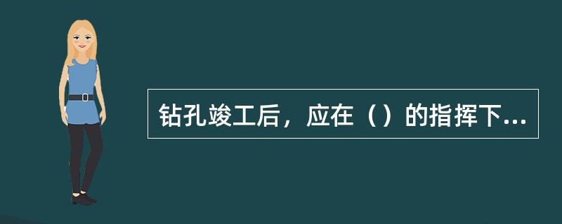 钻孔竣工后，应在（）的指挥下做好各种善后处理工作（如钻机的搬迁、检修存放，钻具、