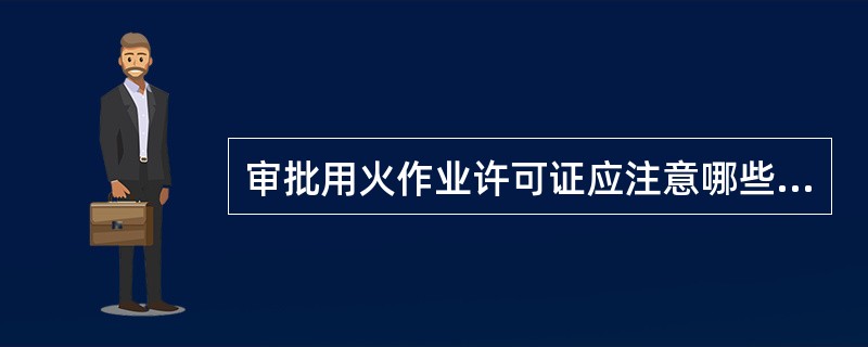 审批用火作业许可证应注意哪些方面的问题？