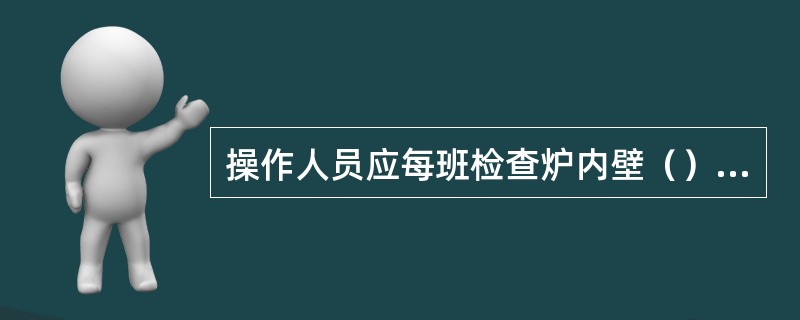 操作人员应每班检查炉内壁（）有无脱落，炉内（）有无异常，仪表监测系统是否正常。