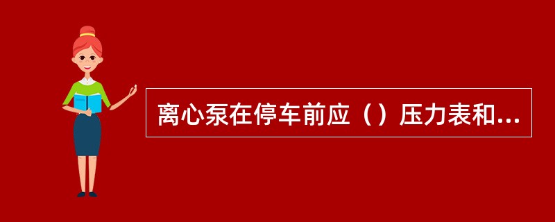 离心泵在停车前应（）压力表和真空表阀门，再将排水阀关闭。