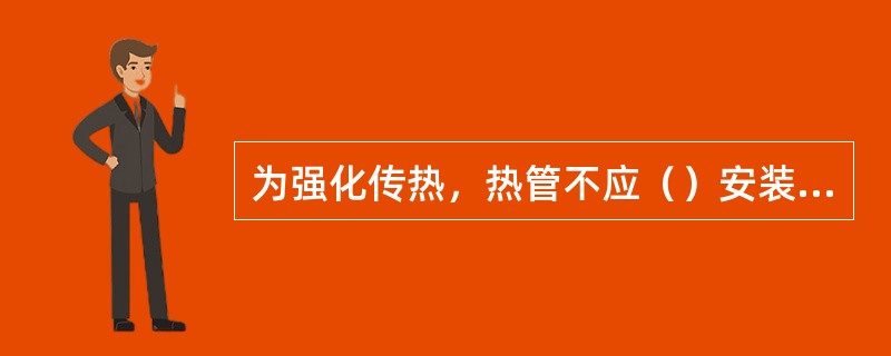 为强化传热，热管不应（）安装，要求有足够的（）。