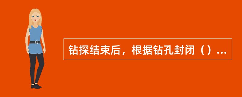 钻探结束后，根据钻孔封闭（）进行封孔。