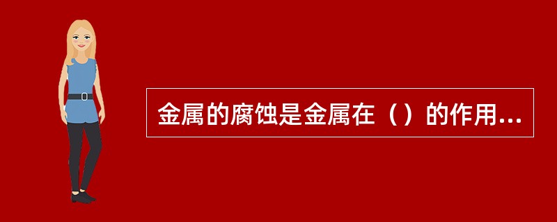 金属的腐蚀是金属在（）的作用下所引起的破坏或变质。