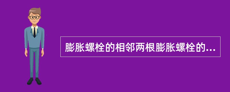 膨胀螺栓的相邻两根膨胀螺栓的中心距离不得小于（）d。