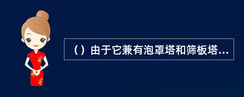 （）由于它兼有泡罩塔和筛板塔的优点，目前已成为国内应用最广泛的塔型。