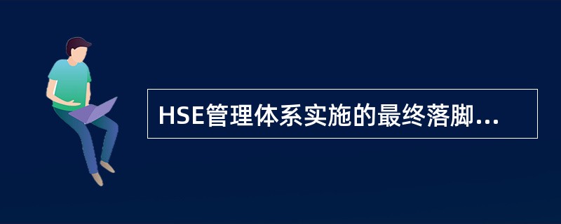 HSE管理体系实施的最终落脚点是（），因此实施HSE的重点是要抓好（）HSE管理