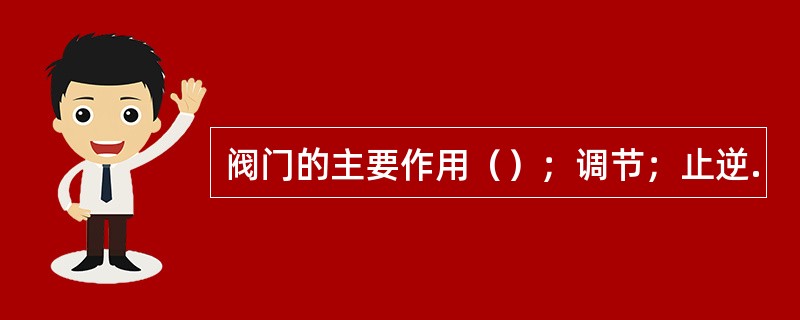 阀门的主要作用（）；调节；止逆.