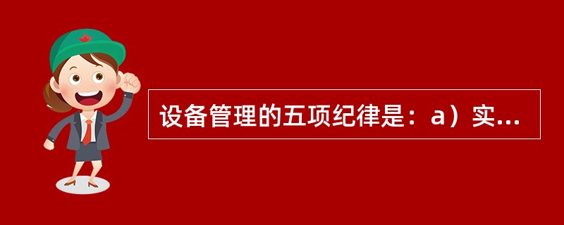 设备管理的五项纪律是：a）实行定人定机，持操作证使用设备，遵守安全操作规程；b）