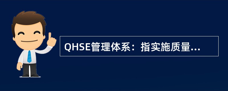 QHSE管理体系：指实施质量、健康、安全与环境四元一体化管理的组织机构、职责、方