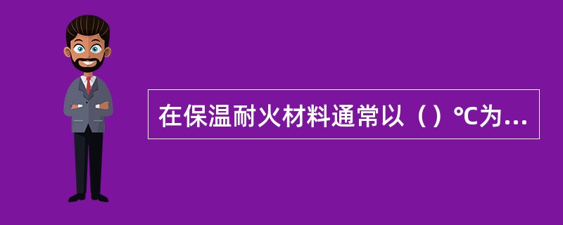 在保温耐火材料通常以（）℃为界，以上称耐火材料，以下称保温材料。