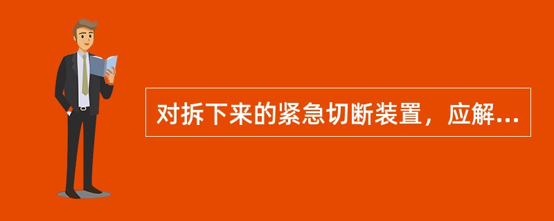 对拆下来的紧急切断装置，应解体、检验、修理和调整；进行耐压、密封、紧急切断等性能