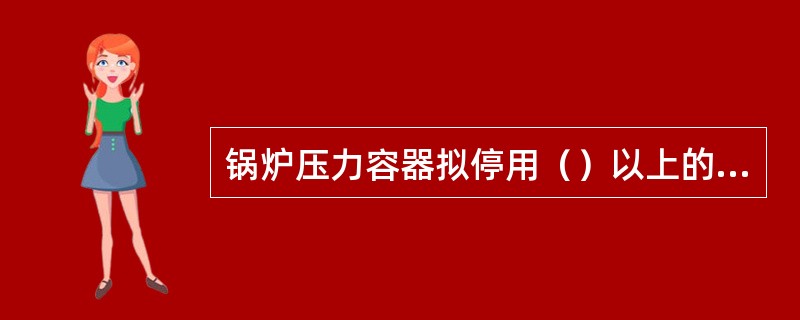 锅炉压力容器拟停用（）以上的，使用单位应当封存锅炉压力容器。