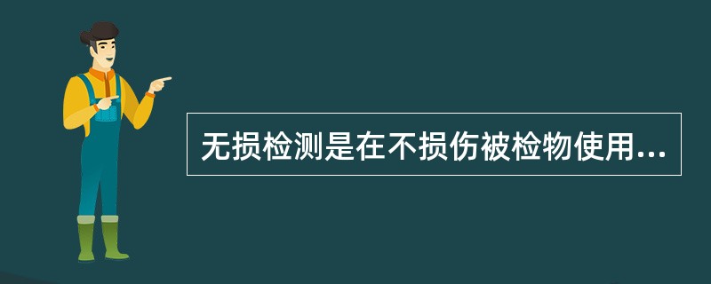 无损检测是在不损伤被检物使用性能的前提下探测材料、零部件或设备各种表面或内部（）