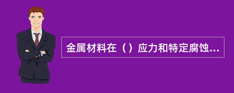 金属材料在（）应力和特定腐蚀环境共同作用下引起的腐蚀破裂称应力腐蚀