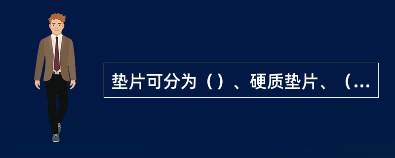 垫片可分为（）、硬质垫片、（）三大类。
