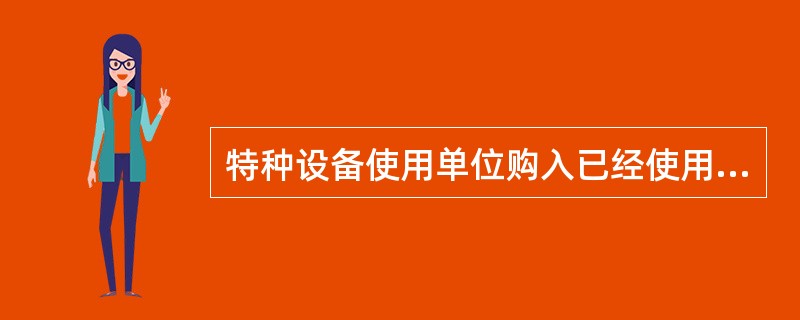 特种设备使用单位购入已经使用的特种设备的，（）前应当经有资质的特种设备检验检测机