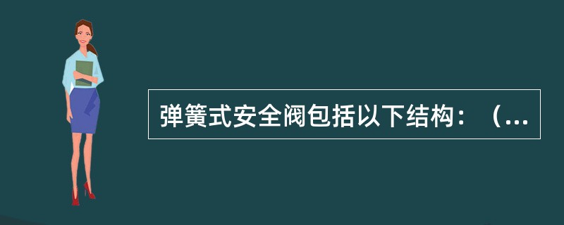 弹簧式安全阀包括以下结构：（）、（）、阀盖、阀杆、弹簧、弹簧压盖、调整螺丝、销子