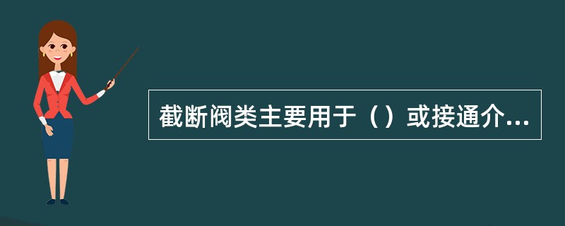 截断阀类主要用于（）或接通介质流。包括闸阀、截止阀、隔膜阀、球阀、旋塞阀、碟阀、