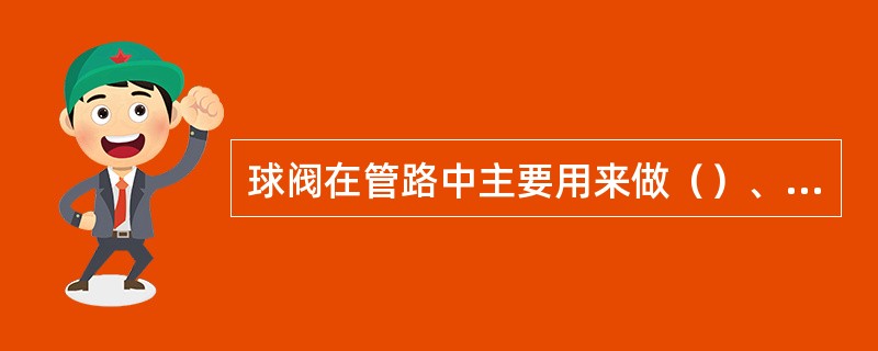 球阀在管路中主要用来做（）、分配和改变介质的流动方向。