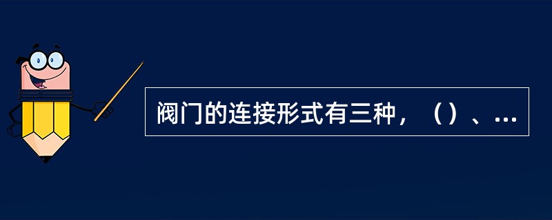 阀门的连接形式有三种，（）、（）、焊接连接。