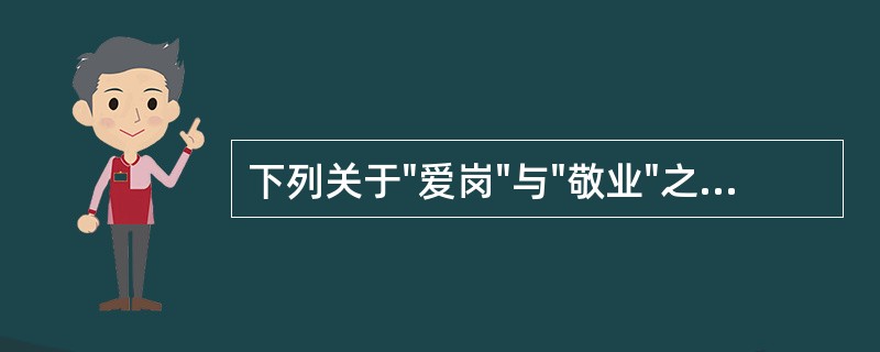 下列关于"爱岗"与"敬业"之间关系的选项中，正确的是（）。