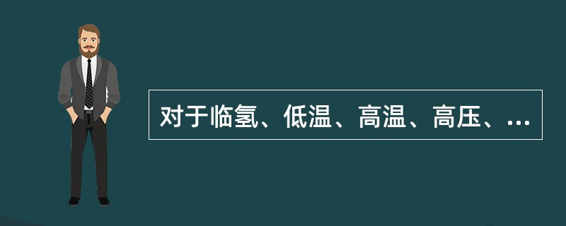 对于临氢、低温、高温、高压、易燃易爆、剧毒介质、承受交变载荷或振动的危险部位使用